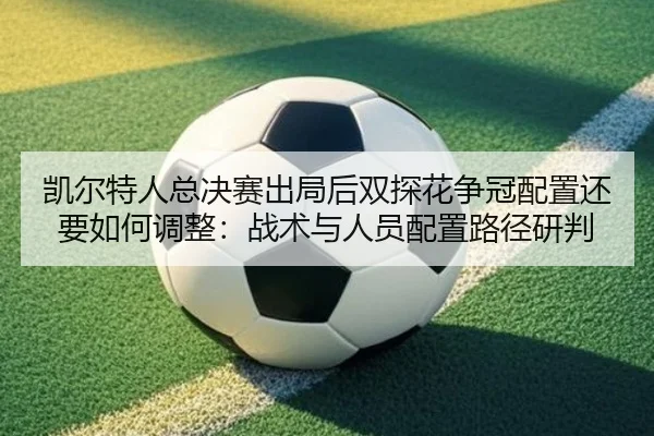 凯尔特人总决赛出局后双探花争冠配置还要如何调整：战术与人员配置路径研判