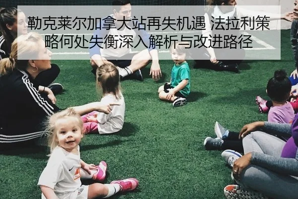 勒克莱尔加拿大站再失机遇 法拉利策略何处失衡深入解析与改进路径