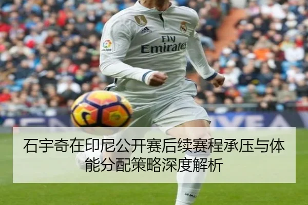 石宇奇在印尼公开赛后续赛程承压与体能分配策略深度解析