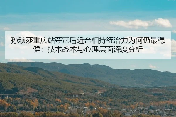 孙颖莎重庆站夺冠后近台相持统治力为何仍最稳健：技术战术与心理层面深度分析