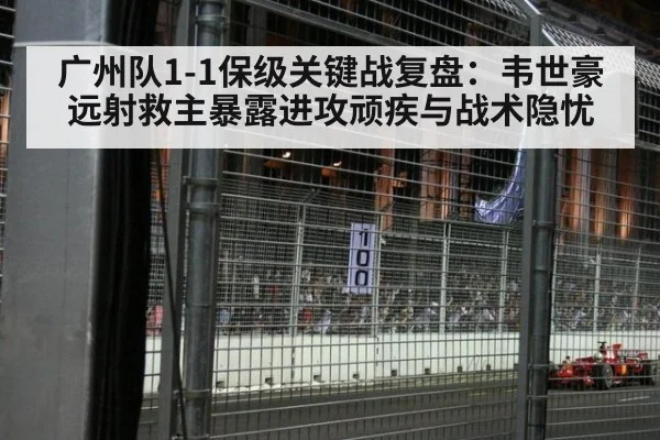 广州队1-1保级关键战复盘:韦世豪远射救主暴露进攻顽疾与战术隐忧