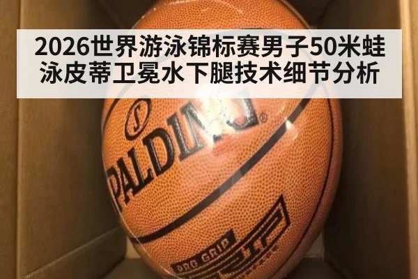 2026世界游泳锦标赛男子50米蛙泳皮蒂卫冕水下腿技术细节分析