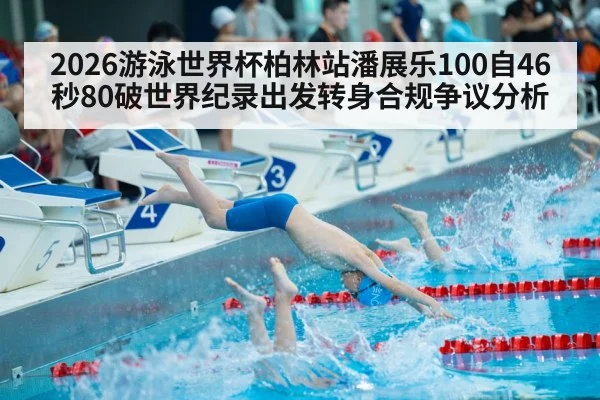 2026游泳世界杯柏林站潘展乐100自46秒80破世界纪录出发转身合规争议分析