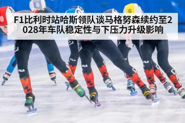 F1比利时站哈斯领队谈马格努森续约至2028年车队稳定性与下压力升级影响