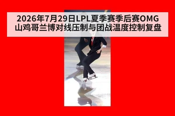 2026年7月29日LPL夏季赛季后赛OMG山鸡哥兰博对线压制与团战温度控制复盘